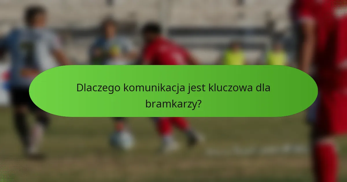 Dlaczego komunikacja jest kluczowa dla bramkarzy?