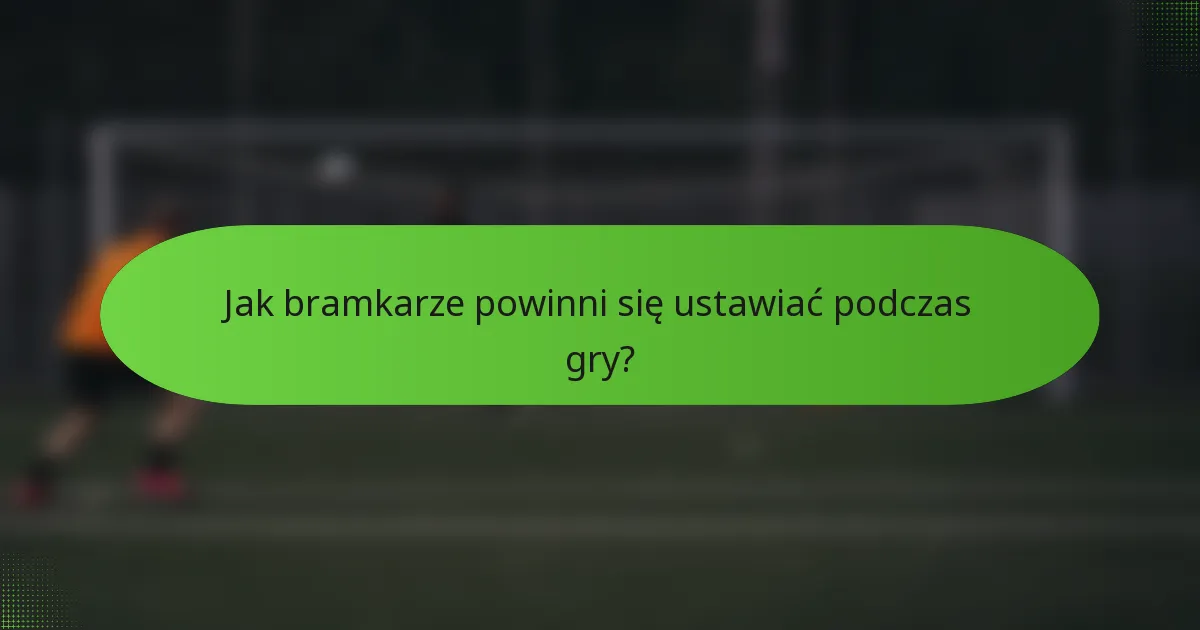 Jak bramkarze powinni się ustawiać podczas gry?