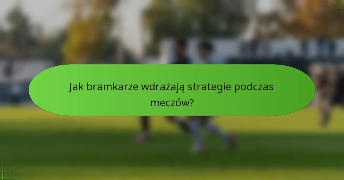 Jak bramkarze wdrażają strategie podczas meczów?
