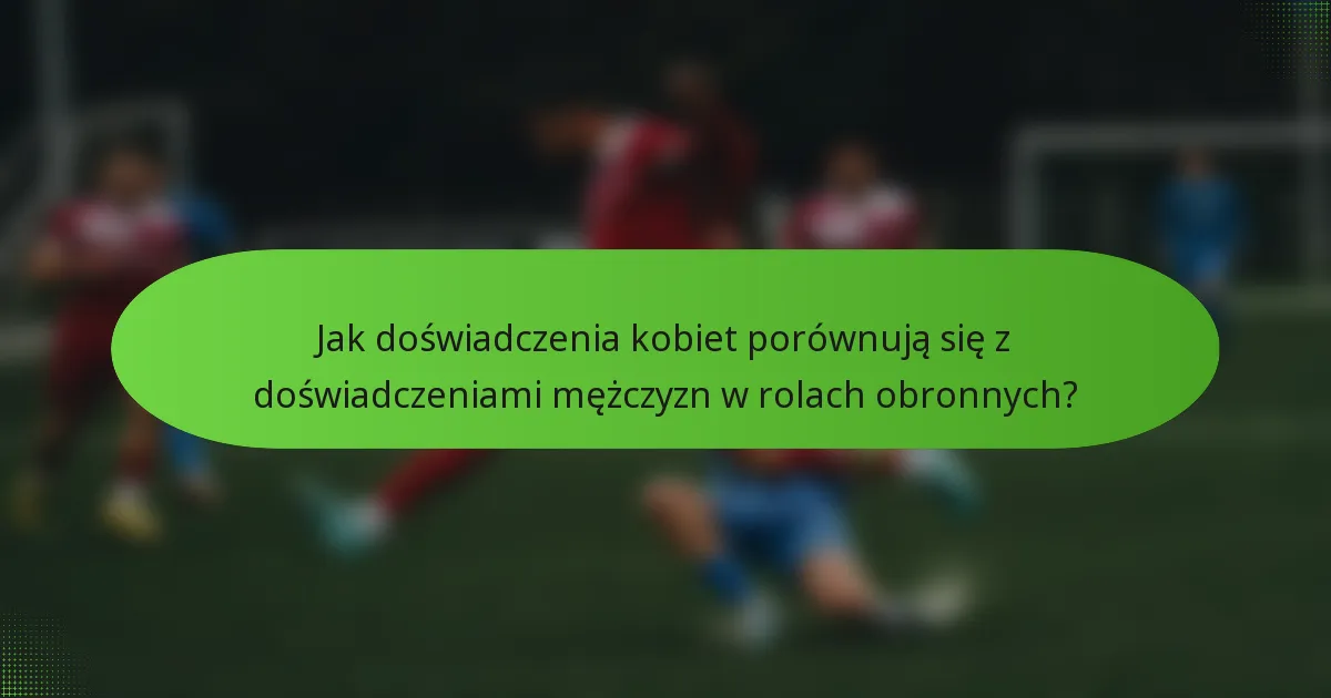 Jak doświadczenia kobiet porównują się z doświadczeniami mężczyzn w rolach obronnych?