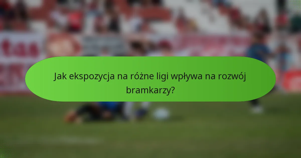 Jak ekspozycja na różne ligi wpływa na rozwój bramkarzy?