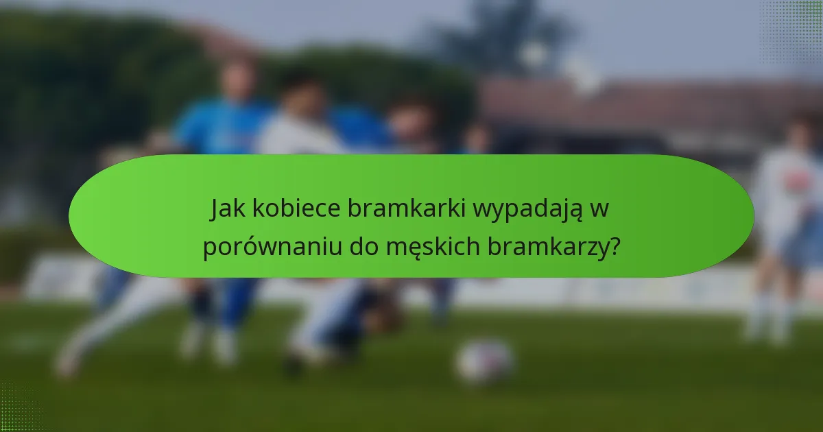 Jak kobiece bramkarki wypadają w porównaniu do męskich bramkarzy?
