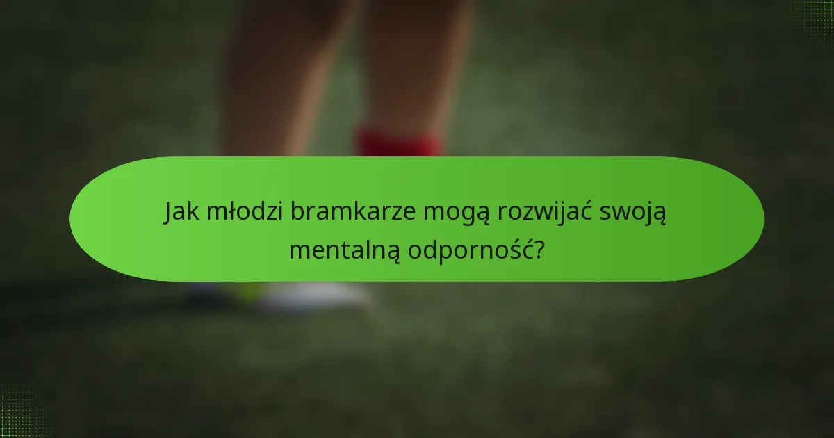 Jak młodzi bramkarze mogą rozwijać swoją mentalną odporność?