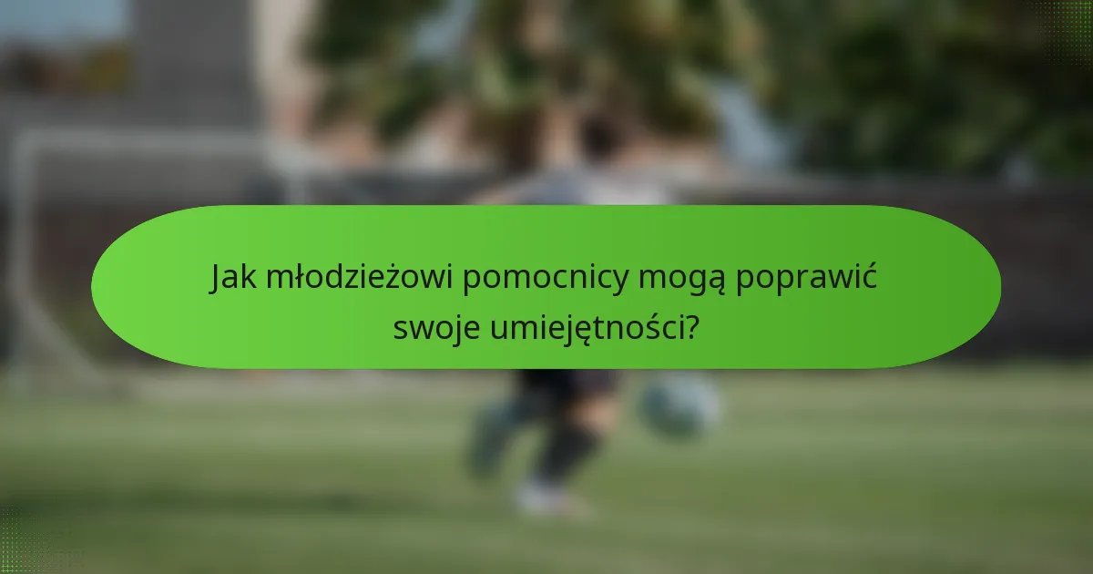 Jak młodzieżowi pomocnicy mogą poprawić swoje umiejętności?