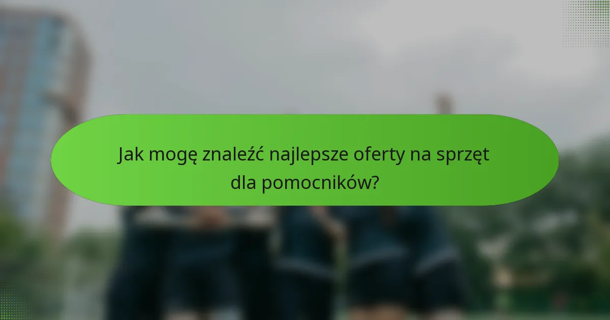 Jak mogę znaleźć najlepsze oferty na sprzęt dla pomocników?