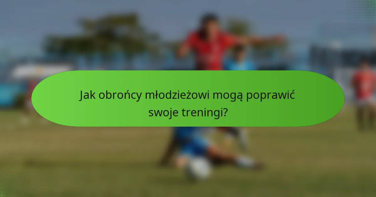 Jak obrońcy młodzieżowi mogą poprawić swoje treningi?