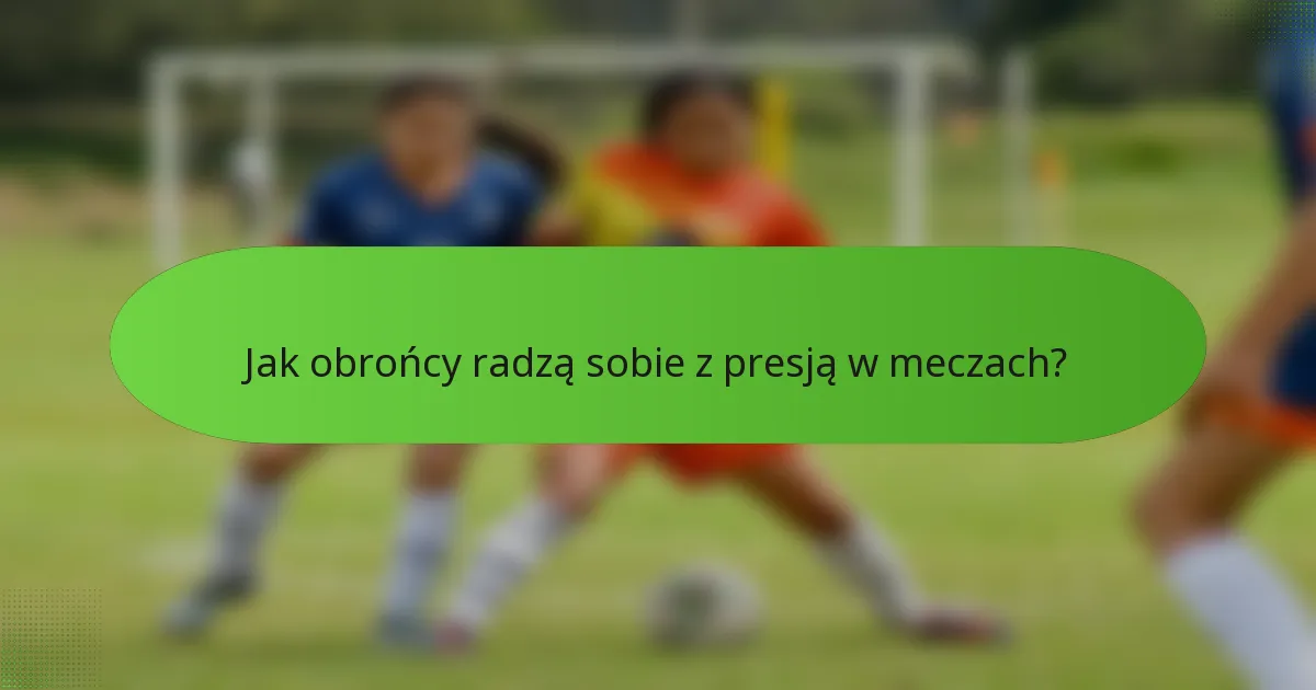 Jak obrońcy radzą sobie z presją w meczach?