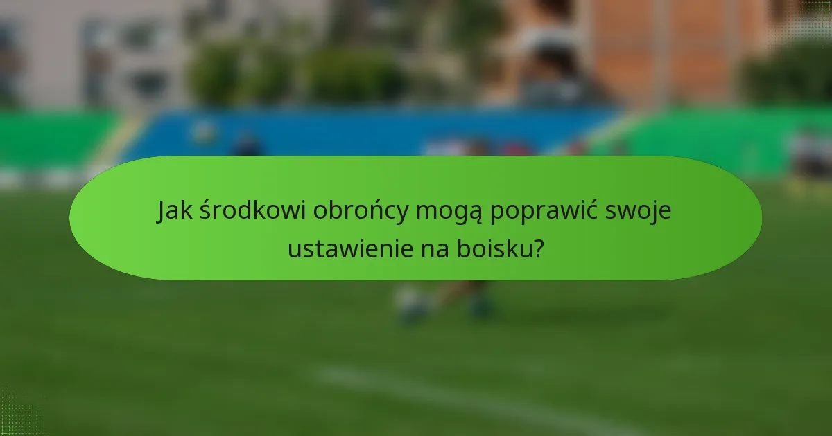 Jak środkowi obrońcy mogą poprawić swoje ustawienie na boisku?