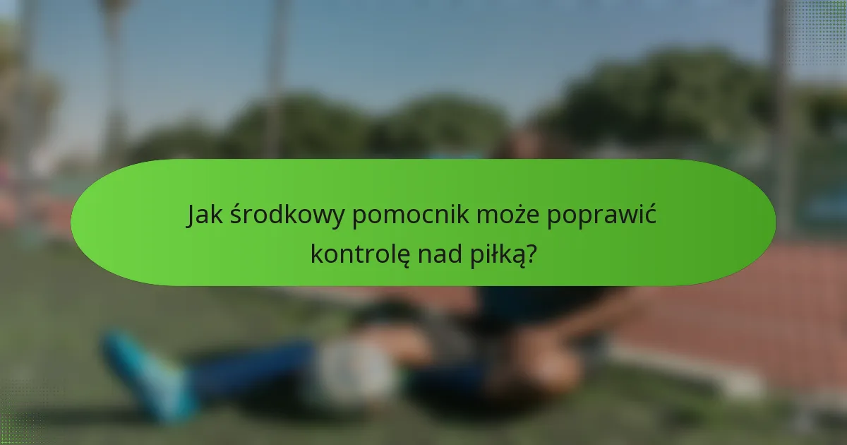 Jak środkowy pomocnik może poprawić kontrolę nad piłką?