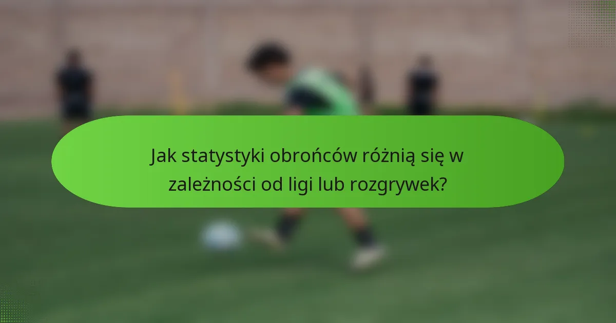 Jak statystyki obrońców różnią się w zależności od ligi lub rozgrywek?