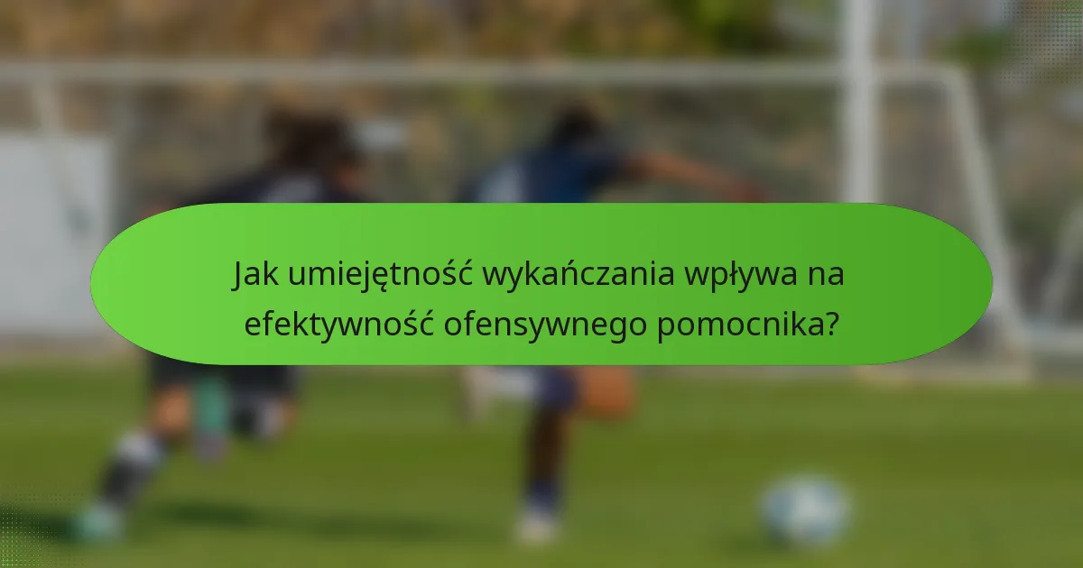 Jak umiejętność wykańczania wpływa na efektywność ofensywnego pomocnika?