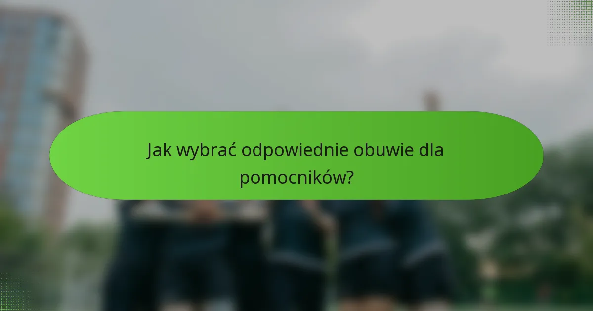 Jak wybrać odpowiednie obuwie dla pomocników?