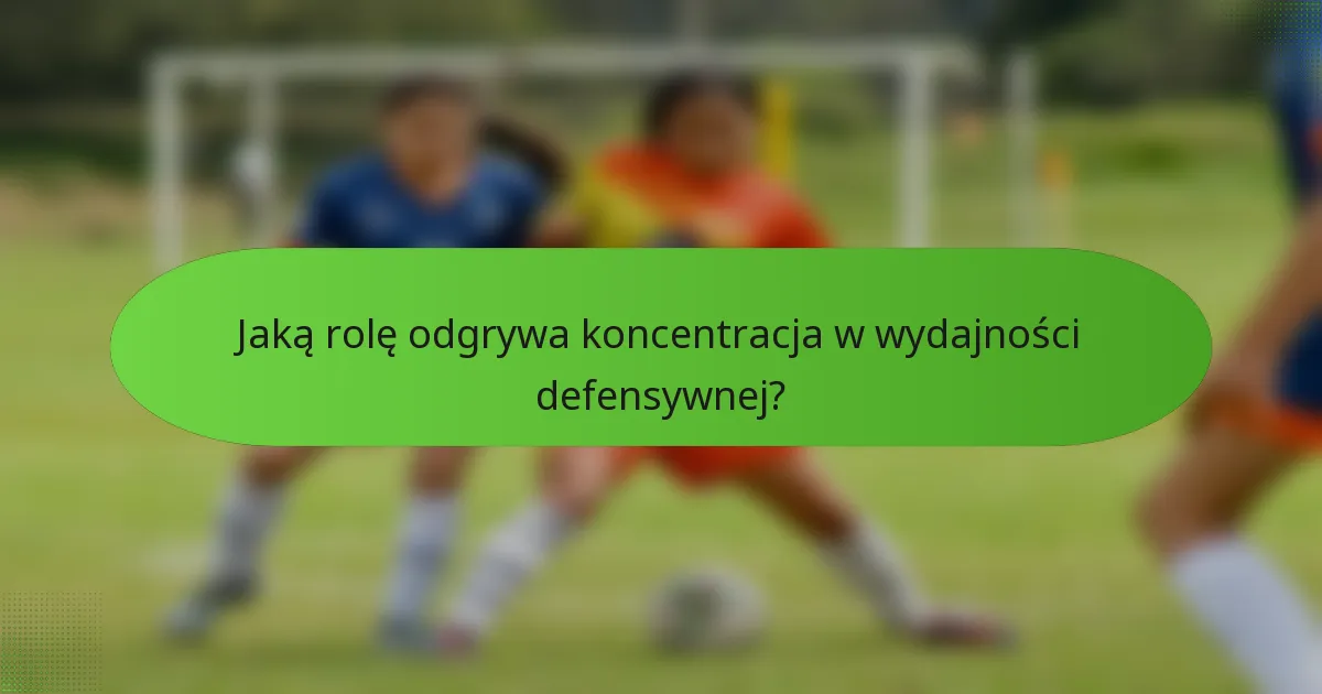 Jaką rolę odgrywa koncentracja w wydajności defensywnej?