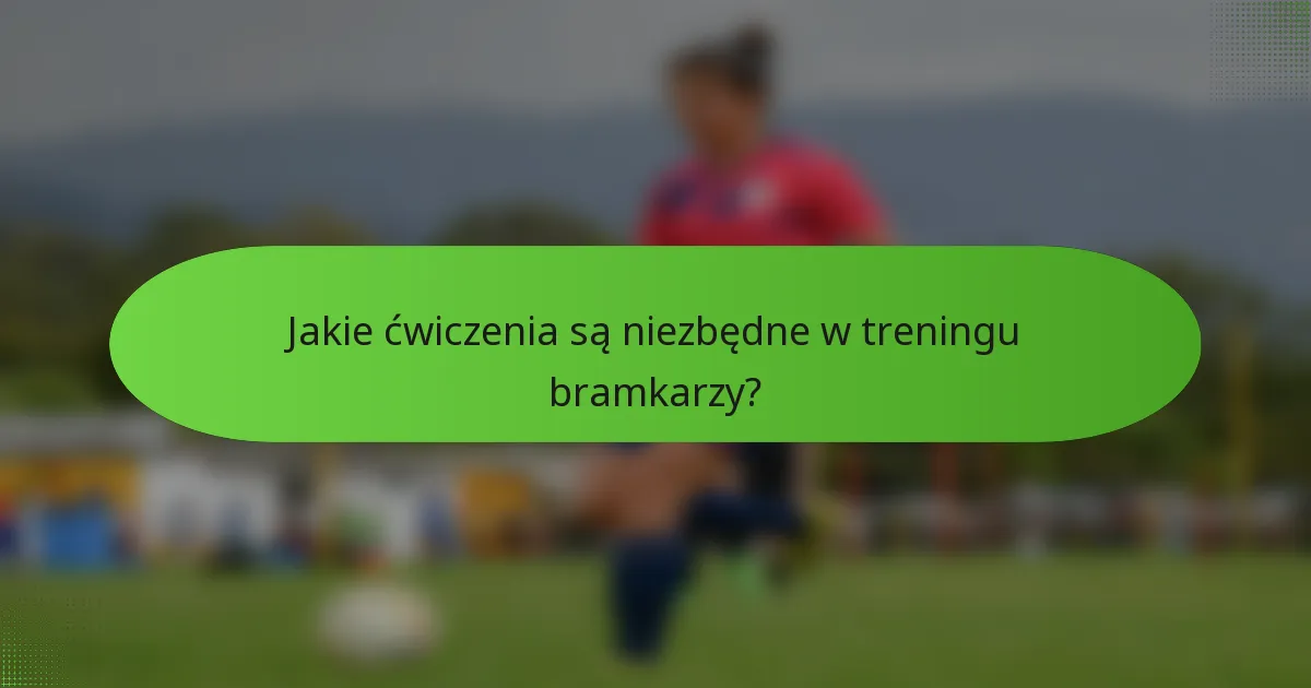 Jakie ćwiczenia są niezbędne w treningu bramkarzy?