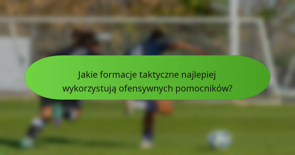 Jakie formacje taktyczne najlepiej wykorzystują ofensywnych pomocników?
