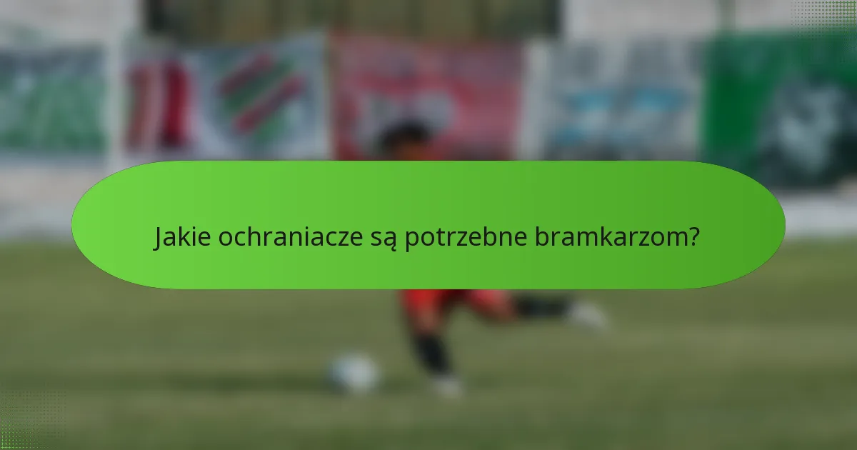 Jakie ochraniacze są potrzebne bramkarzom?