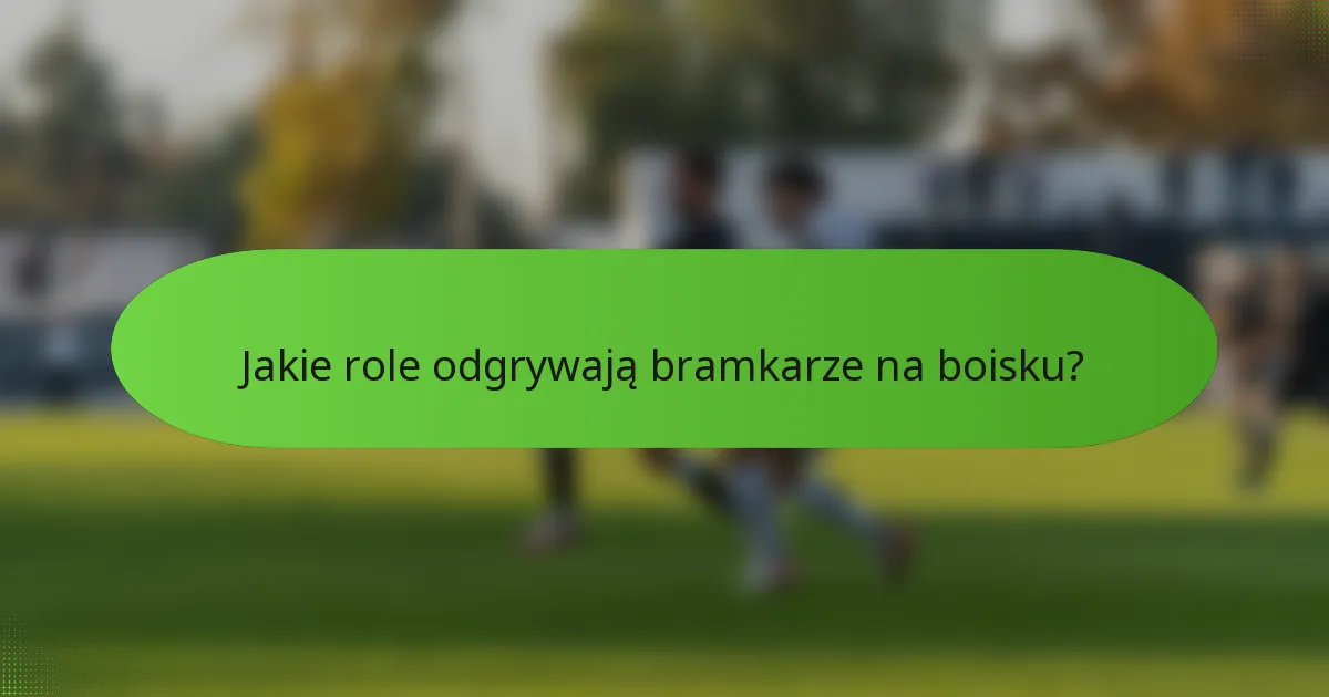 Jakie role odgrywają bramkarze na boisku?