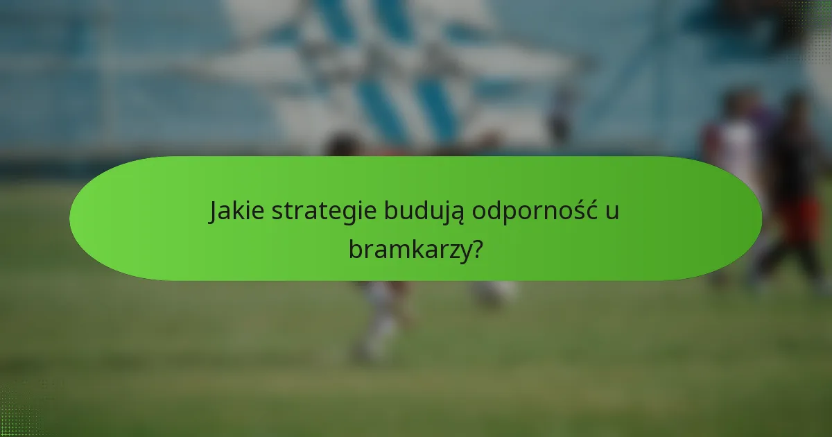 Jakie strategie budują odporność u bramkarzy?
