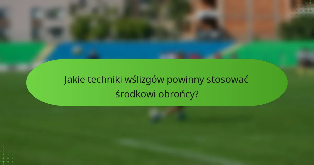 Jakie techniki wślizgów powinny stosować środkowi obrońcy?