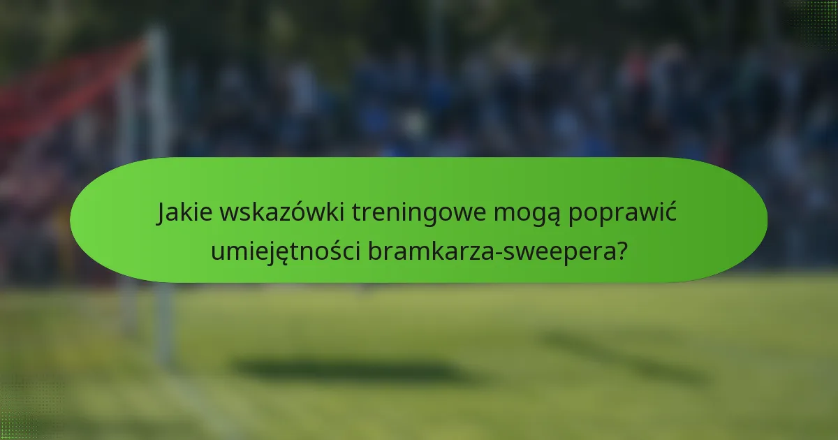 Jakie wskazówki treningowe mogą poprawić umiejętności bramkarza-sweepera?