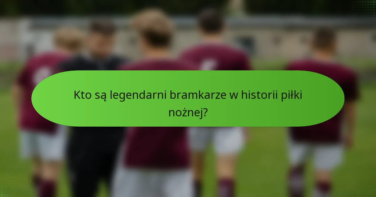Kto są legendarni bramkarze w historii piłki nożnej?